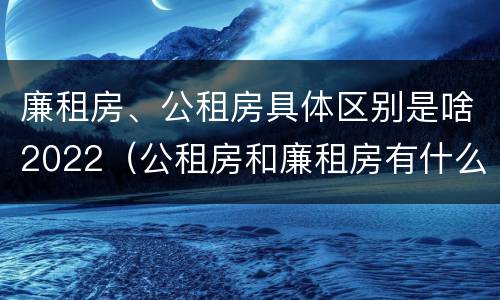 廉租房、公租房具体区别是啥2022（公租房和廉租房有什么区别?2019年的）