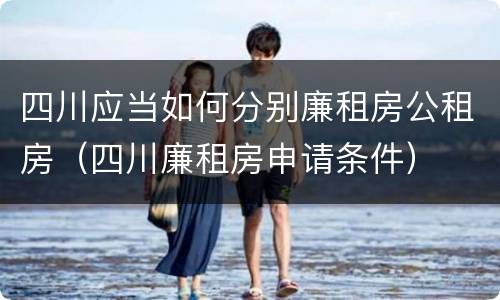 四川应当如何分别廉租房公租房（四川廉租房申请条件）