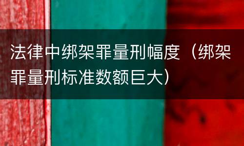 法律中绑架罪量刑幅度（绑架罪量刑标准数额巨大）