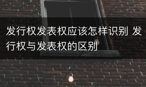 发行权发表权应该怎样识别 发行权与发表权的区别