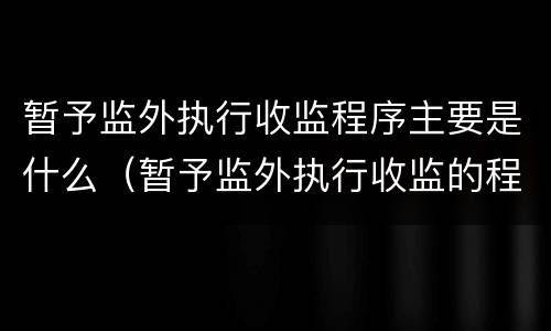 暂予监外执行收监程序主要是什么（暂予监外执行收监的程序）