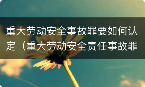 重大劳动安全事故罪要如何认定（重大劳动安全责任事故罪）