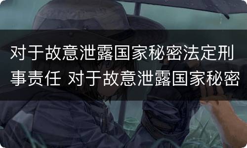 对于故意泄露国家秘密法定刑事责任 对于故意泄露国家秘密法定刑事责任的处罚