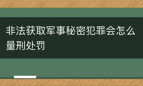 非法获取军事秘密犯罪会怎么量刑处罚