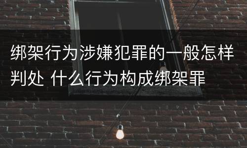 绑架行为涉嫌犯罪的一般怎样判处 什么行为构成绑架罪