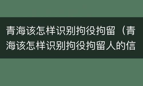 青海该怎样识别拘役拘留（青海该怎样识别拘役拘留人的信息）