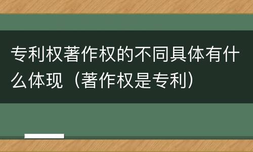 专利权著作权的不同具体有什么体现（著作权是专利）