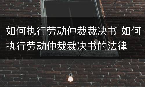 如何执行劳动仲裁裁决书 如何执行劳动仲裁裁决书的法律