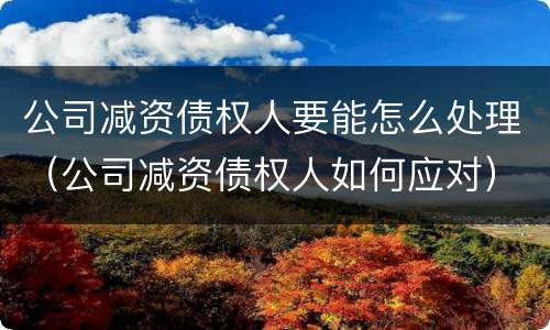 公司减资债权人要能怎么处理（公司减资债权人如何应对）