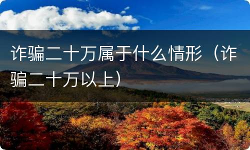 诈骗二十万属于什么情形(诈骗二十万以上)