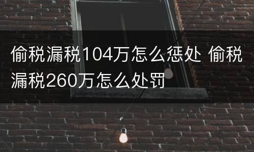偷税漏税104万怎么惩处 偷税漏税260万怎么处罚