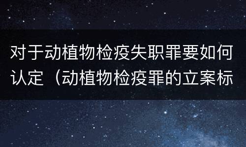 对于动植物检疫失职罪要如何认定（动植物检疫罪的立案标准）