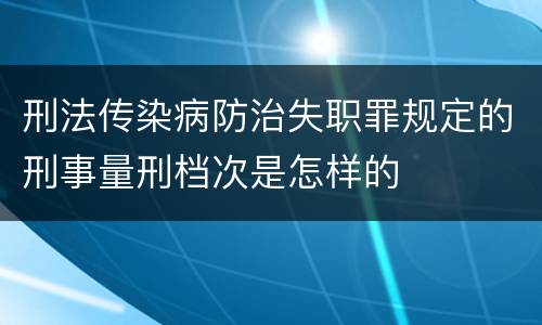 刑法传染病防治失职罪规定的刑事量刑档次是怎样的