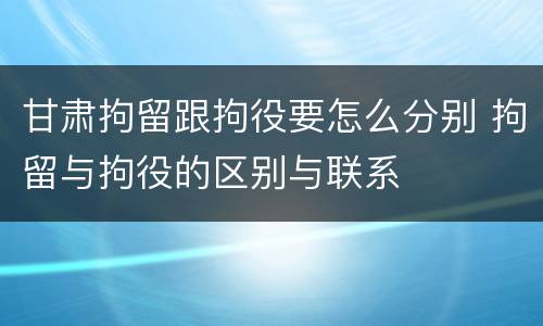 甘肃拘留跟拘役要怎么分别 拘留与拘役的区别与联系