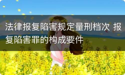 法律报复陷害规定量刑档次 报复陷害罪的构成要件