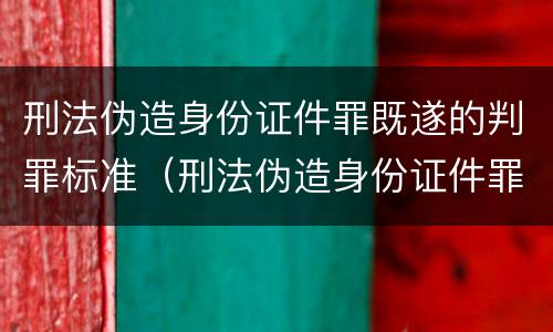 刑法伪造身份证件罪既遂的判罪标准（刑法伪造身份证件罪既遂的判罪标准是）