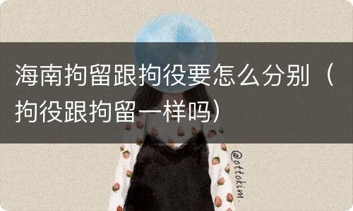 海南拘留跟拘役要怎么分别（拘役跟拘留一样吗）