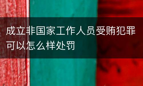 成立非国家工作人员受贿犯罪可以怎么样处罚