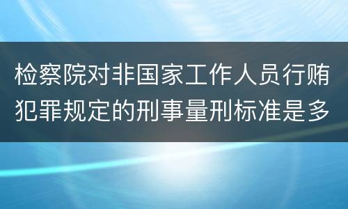 检察院对非国家工作人员行贿犯罪规定的刑事量刑标准是多少