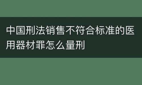中国刑法销售不符合标准的医用器材罪怎么量刑