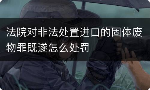 法院对非法处置进口的固体废物罪既遂怎么处罚