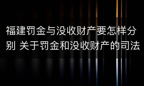 福建罚金与没收财产要怎样分别 关于罚金和没收财产的司法解释