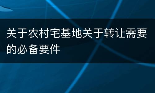 关于农村宅基地关于转让需要的必备要件