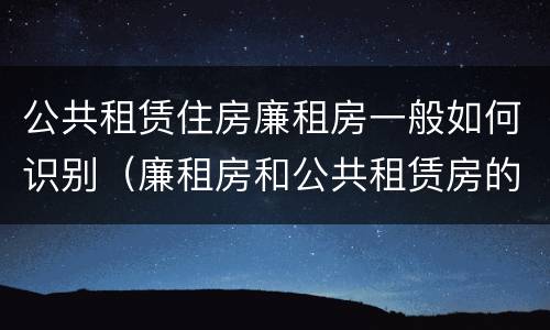 公共租赁住房廉租房一般如何识别（廉租房和公共租赁房的区别）