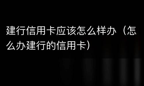 建行信用卡应该怎么样办（怎么办建行的信用卡）