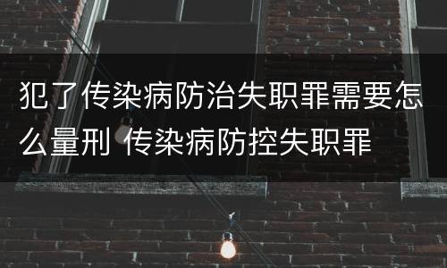 犯了传染病防治失职罪需要怎么量刑 传染病防控失职罪