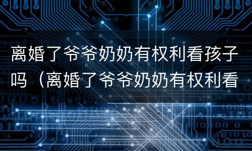 离婚了爷爷奶奶有权利看孩子吗（离婚了爷爷奶奶有权利看孩子吗）