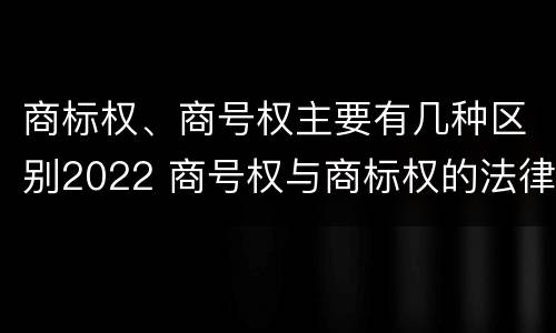 商标权、商号权主要有几种区别2022 商号权与商标权的法律冲突与解决