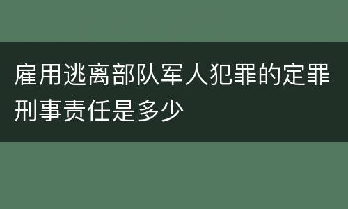 雇用逃离部队军人犯罪的定罪刑事责任是多少
