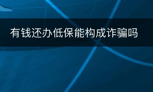  有钱还办低保能构成诈骗吗