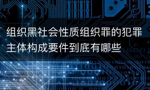 组织黑社会性质组织罪的犯罪主体构成要件到底有哪些