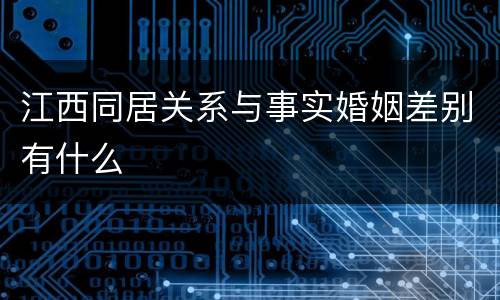 江西同居关系与事实婚姻差别有什么