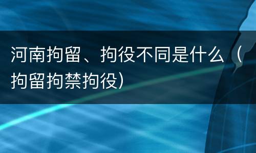 河南拘留、拘役不同是什么（拘留拘禁拘役）