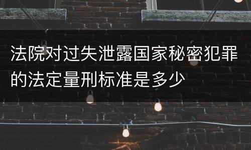 法院对过失泄露国家秘密犯罪的法定量刑标准是多少
