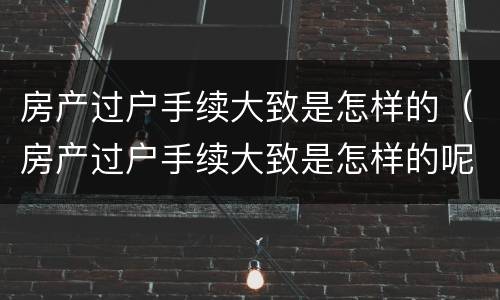 房产过户手续大致是怎样的（房产过户手续大致是怎样的呢）