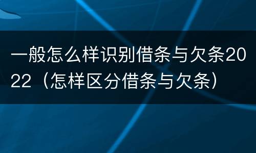 一般怎么样识别借条与欠条2022（怎样区分借条与欠条）