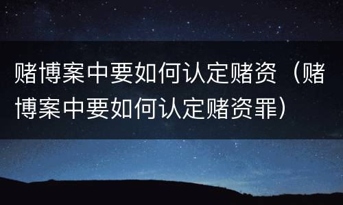 赌博案中要如何认定赌资（赌博案中要如何认定赌资罪）