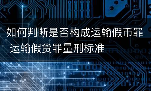 如何判断是否构成运输假币罪 运输假货罪量刑标准