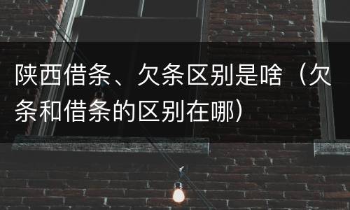 陕西借条、欠条区别是啥（欠条和借条的区别在哪）