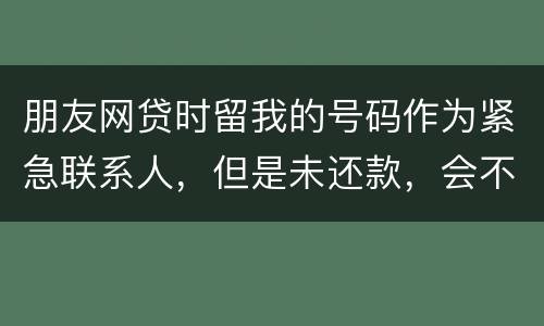 朋友网贷时留我的号码作为紧急联系人，但是未还款，会不会影响我的芝麻分