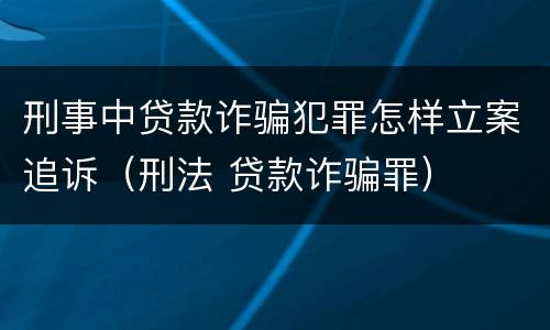 刑事中贷款诈骗犯罪怎样立案追诉（刑法 贷款诈骗罪）