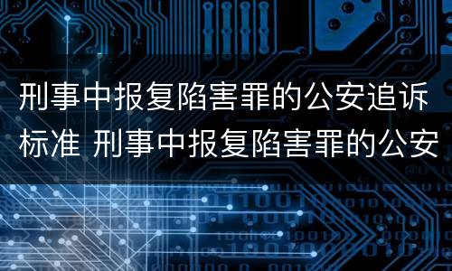 刑事中报复陷害罪的公安追诉标准 刑事中报复陷害罪的公安追诉标准是
