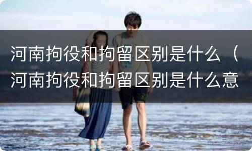 河南拘役和拘留区别是什么（河南拘役和拘留区别是什么意思）