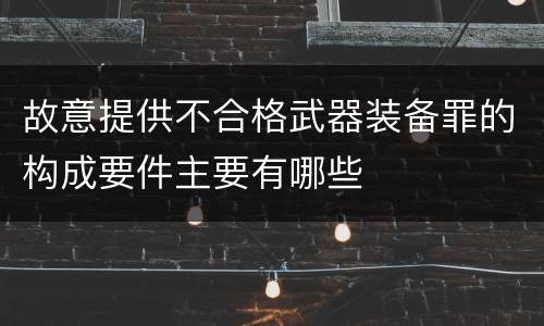 故意提供不合格武器装备罪的构成要件主要有哪些