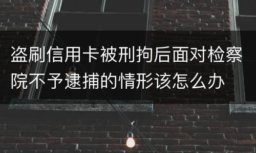 盗刷信用卡被刑拘后面对检察院不予逮捕的情形该怎么办