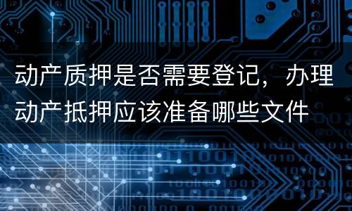 动产质押是否需要登记，办理动产抵押应该准备哪些文件